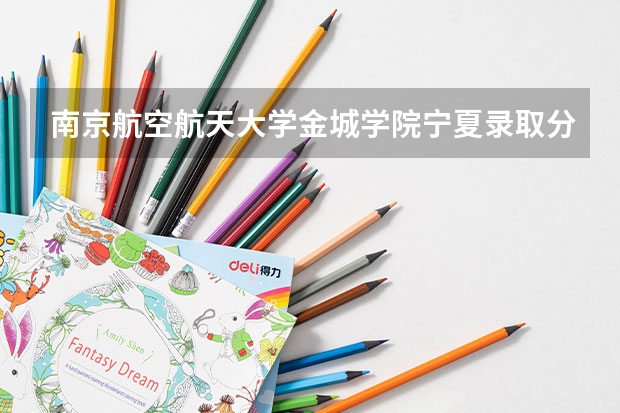 南京航空航天大学金城学院宁夏录取分数线 南京航空航天大学金城学院宁夏招生人数
