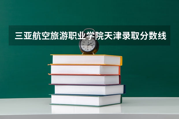 三亚航空旅游职业学院天津录取分数线 三亚航空旅游职业学院天津招生人数