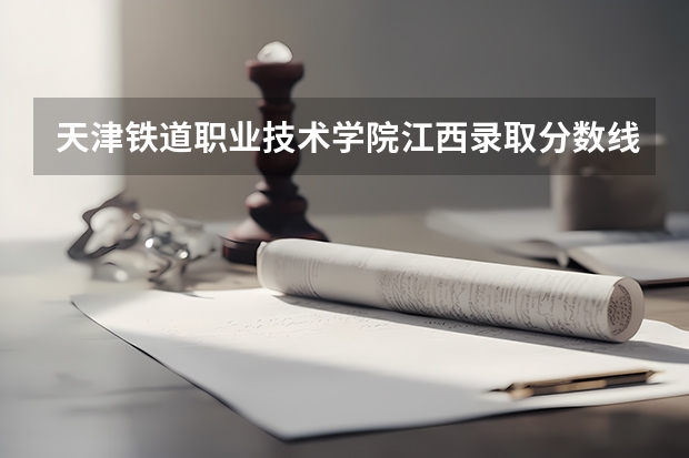 天津铁道职业技术学院江西录取分数线 天津铁道职业技术学院江西招生人数