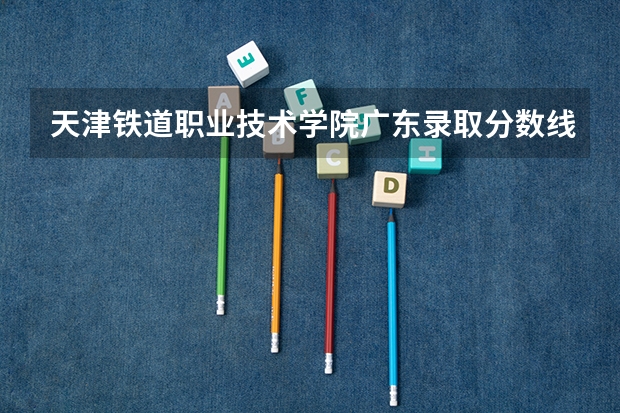 天津铁道职业技术学院广东录取分数线 天津铁道职业技术学院广东招生人数