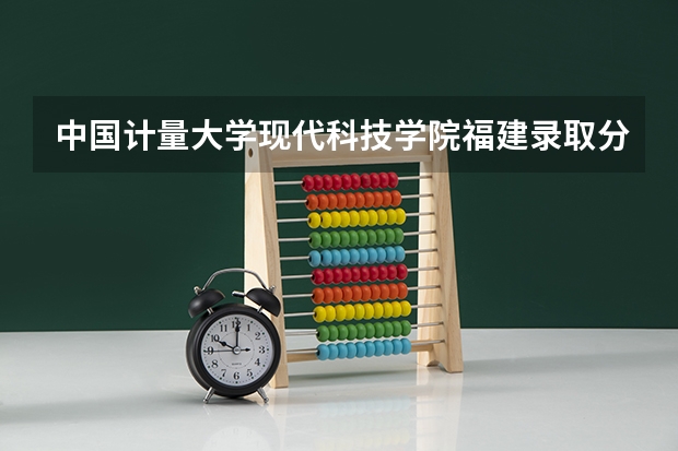 中国计量大学现代科技学院福建录取分数线 中国计量大学现代科技学院福建招生人数