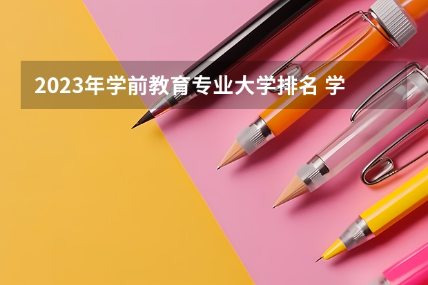 2023年学前教育专业大学排名 学前教育专业前十名大学有哪些