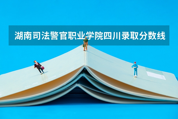 湖南司法警官职业学院四川录取分数线 湖南司法警官职业学院四川招生人数