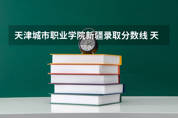 天津城市职业学院新疆录取分数线 天津城市职业学院新疆招生人数