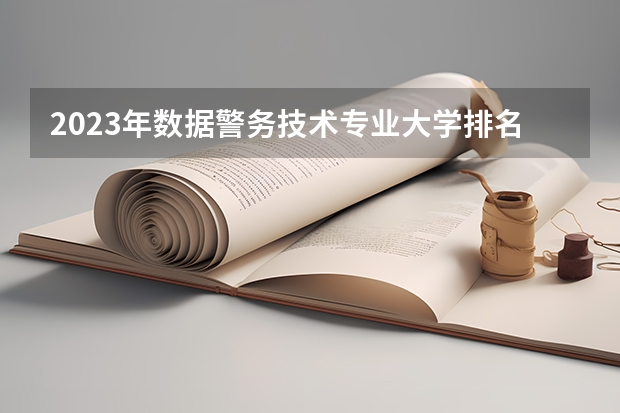 2023年数据警务技术专业大学排名 数据警务技术专业前十名大学有哪些