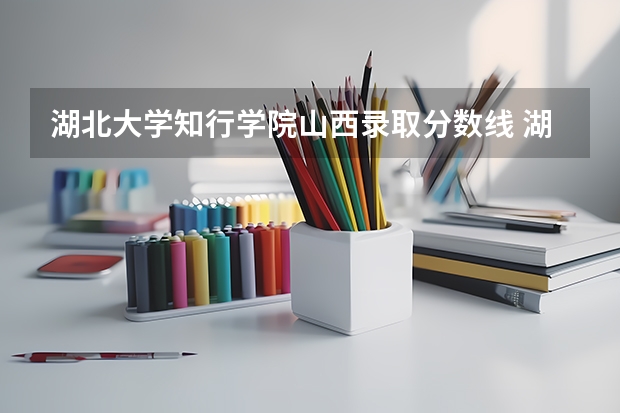 湖北大学知行学院山西录取分数线 湖北大学知行学院山西招生人数