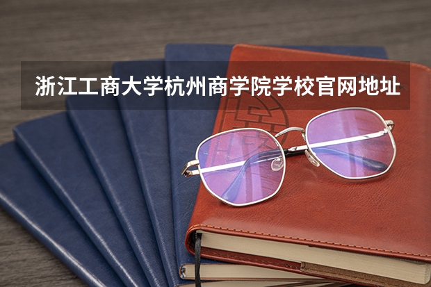 浙江工商大学杭州商学院学校官网地址 浙江工商大学杭州商学院学校简介
