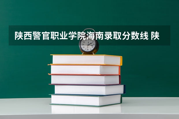 陕西警官职业学院海南录取分数线 陕西警官职业学院海南招生人数