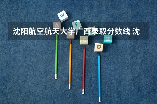 沈阳航空航天大学广西录取分数线 沈阳航空航天大学广西招生人数