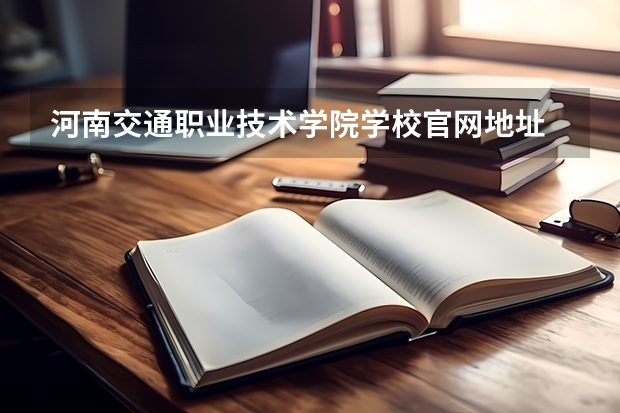河南交通职业技术学院学校官网地址 河南交通职业技术学院学校简介