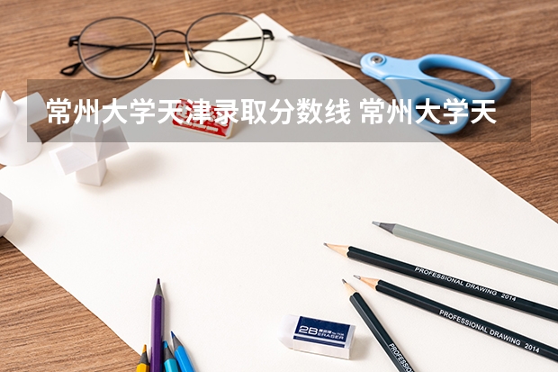常州大学天津录取分数线 常州大学天津招生人数