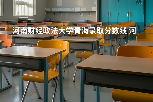 河南财经政法大学青海录取分数线 河南财经政法大学青海招生人数