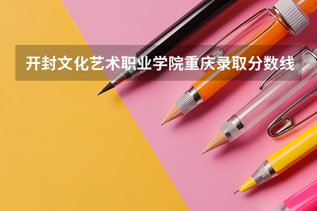 开封文化艺术职业学院重庆录取分数线 开封文化艺术职业学院重庆招生人数
