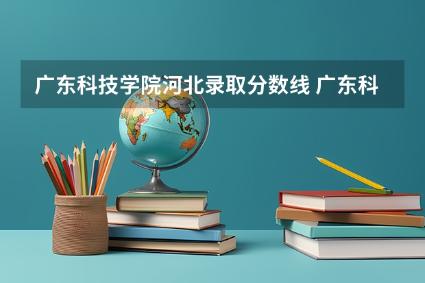 广东科技学院河北录取分数线 广东科技学院河北招生人数