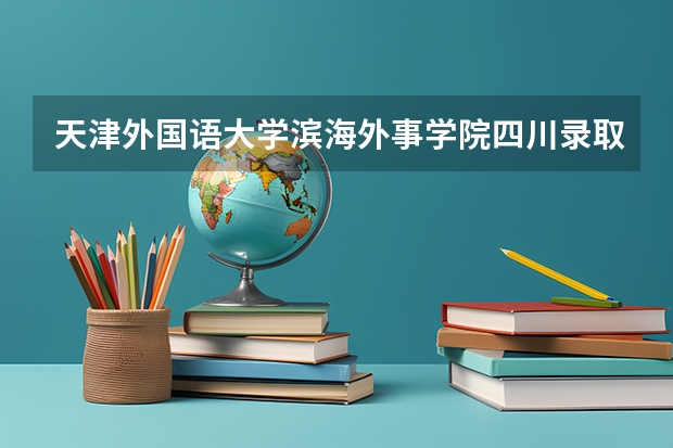 天津外国语大学滨海外事学院四川录取分数线 天津外国语大学滨海外事学院四川招生人数