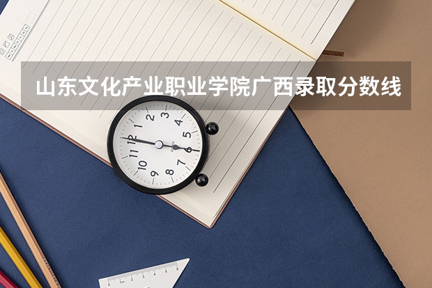 山东文化产业职业学院广西录取分数线 山东文化产业职业学院广西招生人数
