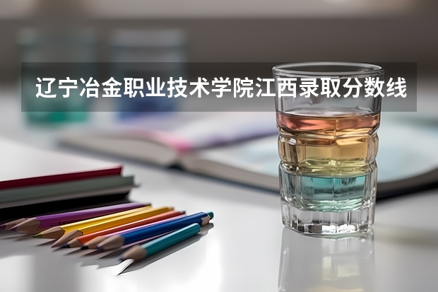 辽宁冶金职业技术学院江西录取分数线 辽宁冶金职业技术学院江西招生人数