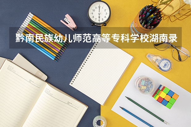 黔南民族幼儿师范高等专科学校湖南录取分数线 黔南民族幼儿师范高等专科学校湖南招生人数