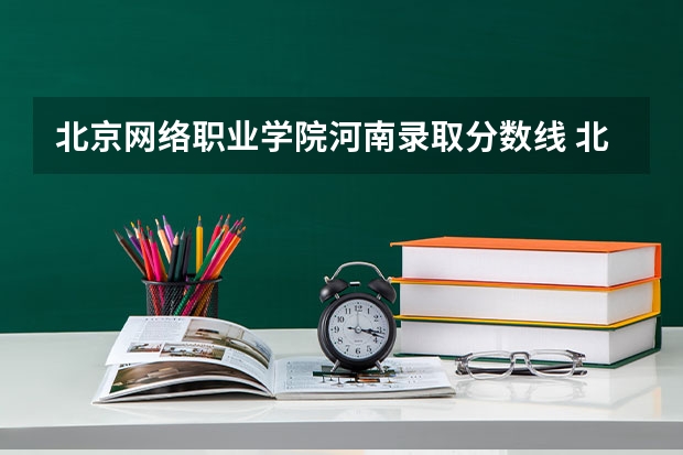 北京网络职业学院河南录取分数线 北京网络职业学院河南招生人数