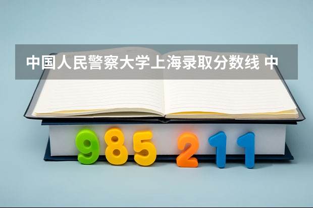 中国人民警察大学上海录取分数线 中国人民警察大学上海招生人数