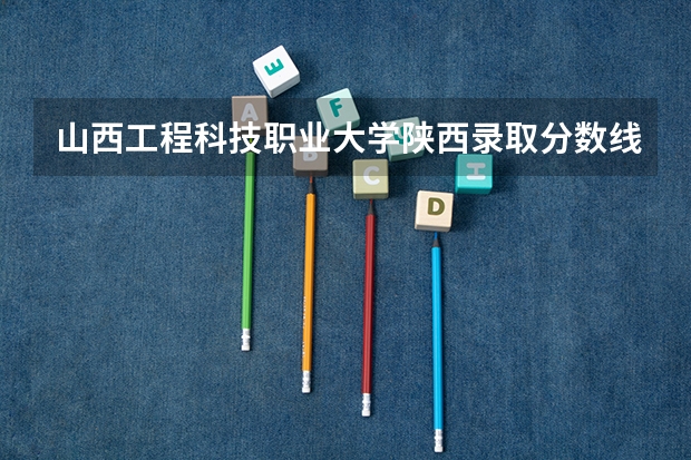 山西工程科技职业大学陕西录取分数线 山西工程科技职业大学陕西招生人数