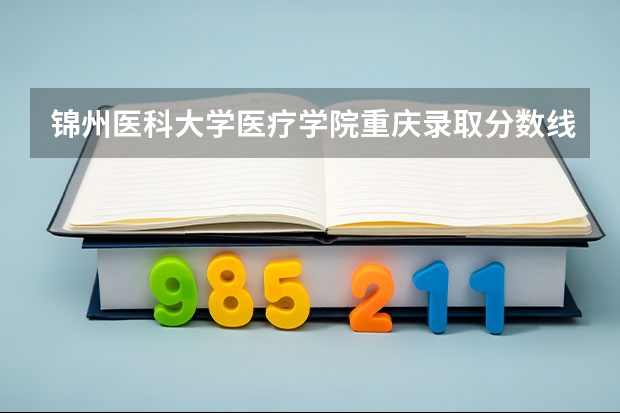 锦州医科大学医疗学院重庆录取分数线 锦州医科大学医疗学院重庆招生人数