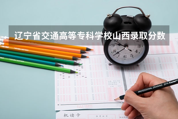 辽宁省交通高等专科学校山西录取分数线 辽宁省交通高等专科学校山西招生人数