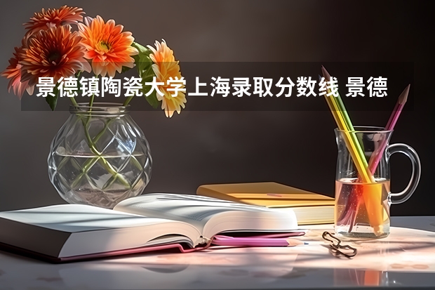 景德镇陶瓷大学上海录取分数线 景德镇陶瓷大学上海招生人数