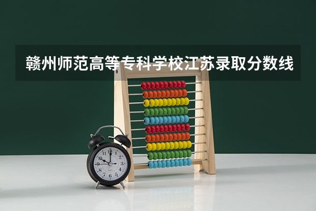 赣州师范高等专科学校江苏录取分数线 赣州师范高等专科学校江苏招生人数