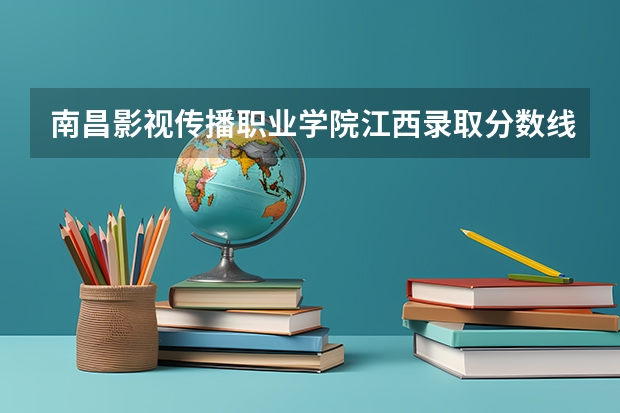 南昌影视传播职业学院江西录取分数线 南昌影视传播职业学院江西招生人数