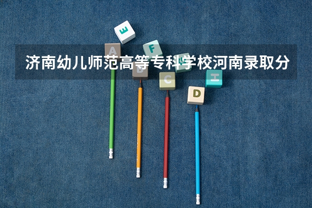 济南幼儿师范高等专科学校河南录取分数线 济南幼儿师范高等专科学校河南招生人数