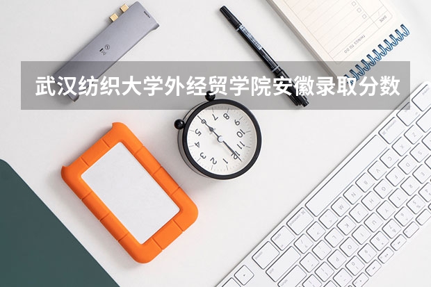 武汉纺织大学外经贸学院安徽录取分数线 武汉纺织大学外经贸学院安徽招生人数