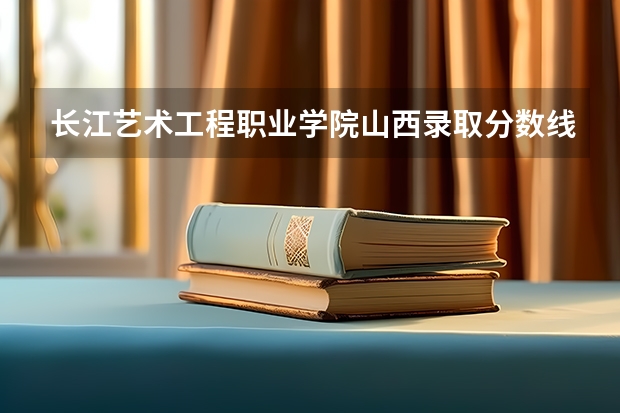 长江艺术工程职业学院山西录取分数线 长江艺术工程职业学院山西招生人数