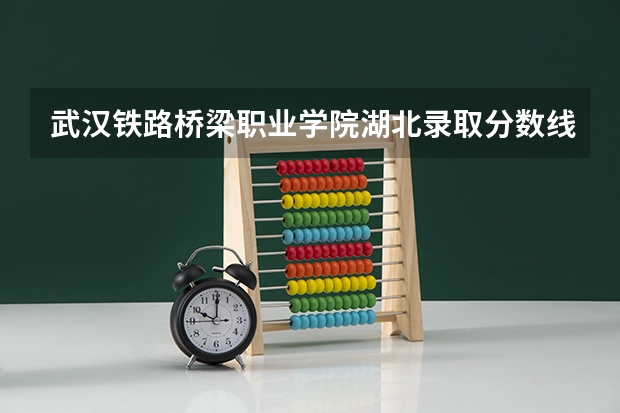 武汉铁路桥梁职业学院湖北录取分数线 武汉铁路桥梁职业学院湖北招生人数