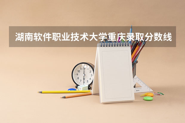 湖南软件职业技术大学重庆录取分数线 湖南软件职业技术大学重庆招生人数