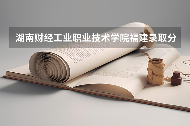 湖南财经工业职业技术学院福建录取分数线 湖南财经工业职业技术学院福建招生人数