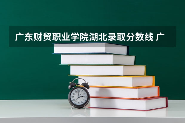 广东财贸职业学院湖北录取分数线 广东财贸职业学院湖北招生人数
