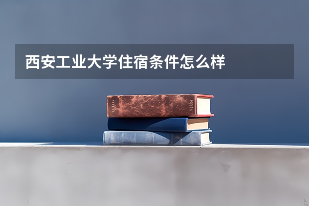 西安工业大学住宿条件怎么样
