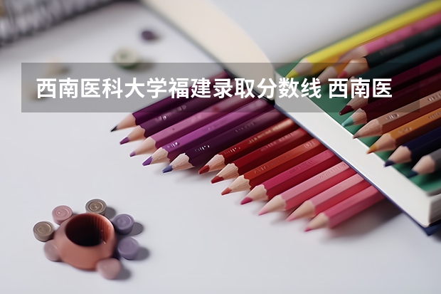 西南医科大学福建录取分数线 西南医科大学福建招生人数
