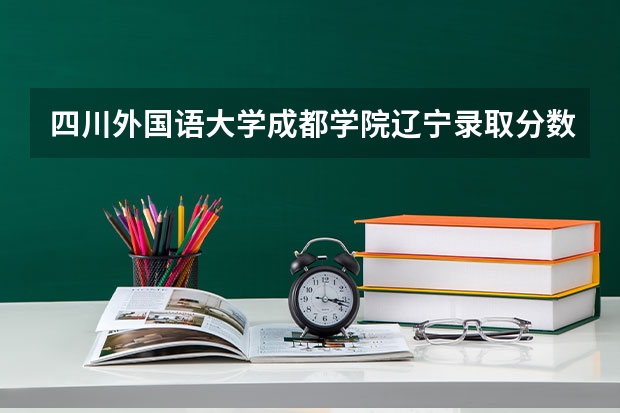 四川外国语大学成都学院辽宁录取分数线 四川外国语大学成都学院辽宁招生人数