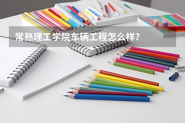 常熟理工学院车辆工程怎么样？