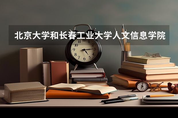 北京大学和长春工业大学人文信息学院对比哪个好