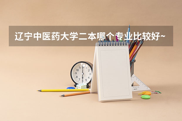 辽宁中医药大学二本哪个专业比较好~我是理科生~急!!!!