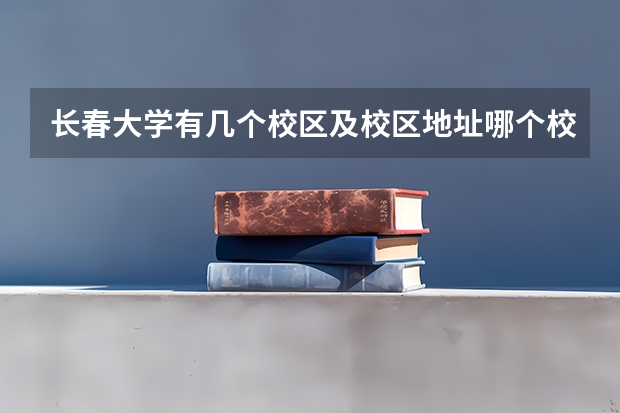 长春大学有几个校区及校区地址哪个校区最好