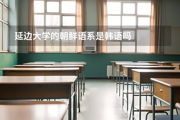 延边大学的朝鲜语系是韩语吗