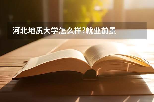 河北地质大学怎么样?就业前景