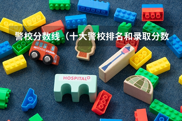 警校分数线（十大警校排名和录取分数线表（2024年高考参考））