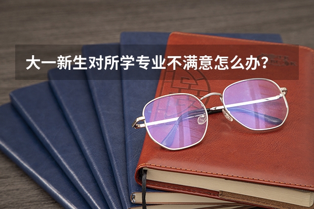 大一新生对所学专业不满意怎么办？