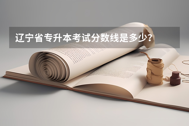 辽宁省专升本考试分数线是多少？