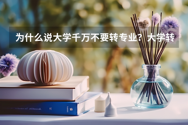 为什么说大学千万不要转专业？大学转专业有什么要求？（参考）